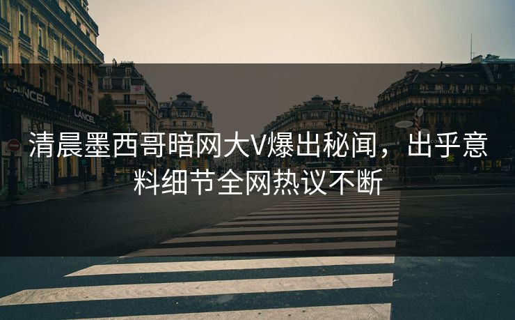 清晨墨西哥暗网大V爆出秘闻，出乎意料细节全网热议不断