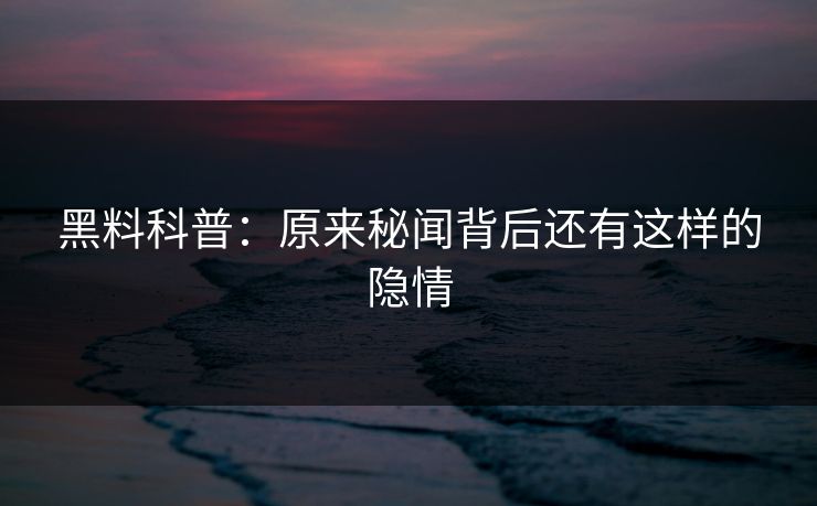 黑料科普：原来秘闻背后还有这样的隐情