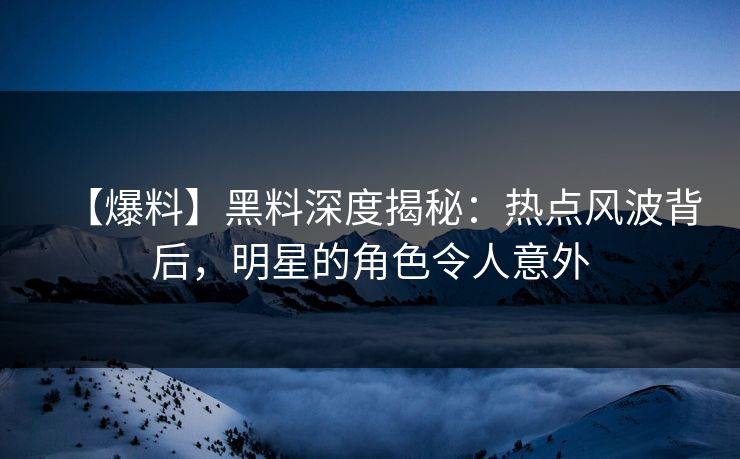 【爆料】黑料深度揭秘：热点风波背后，明星的角色令人意外