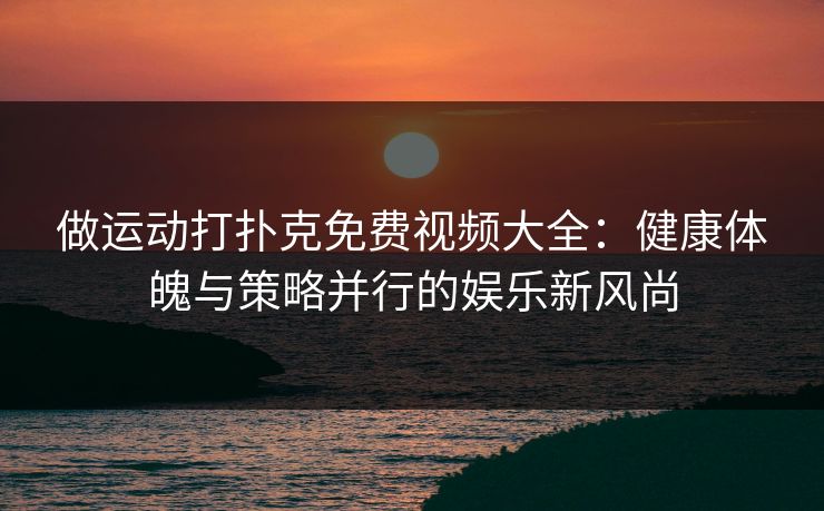做运动打扑克免费视频大全：健康体魄与策略并行的娱乐新风尚