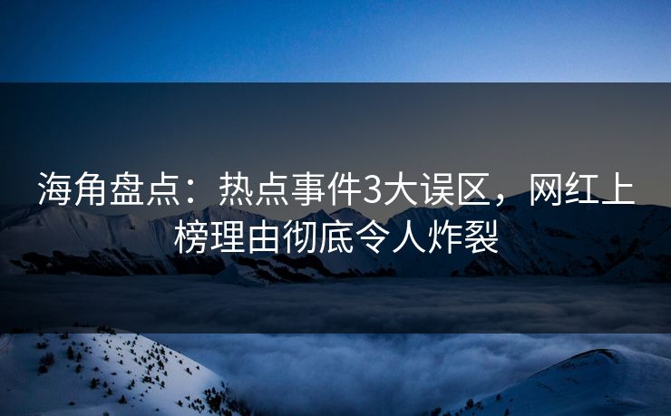 海角盘点：热点事件3大误区，网红上榜理由彻底令人炸裂