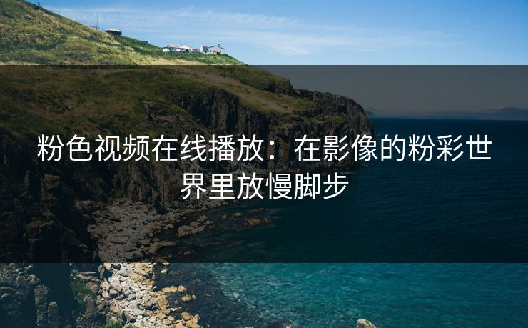 粉色视频在线播放：在影像的粉彩世界里放慢脚步