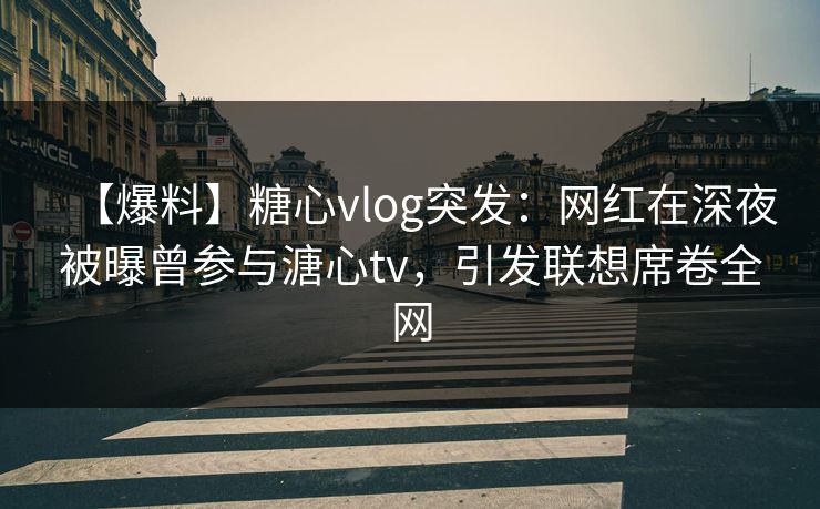 【爆料】糖心vlog突发：网红在深夜被曝曾参与溏心tv，引发联想席卷全网