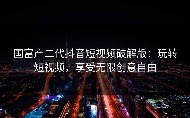 国富产二代抖音短视频破解版：玩转短视频，享受无限创意自由