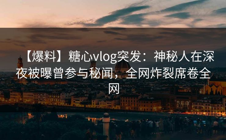 【爆料】糖心vlog突发：神秘人在深夜被曝曾参与秘闻，全网炸裂席卷全网
