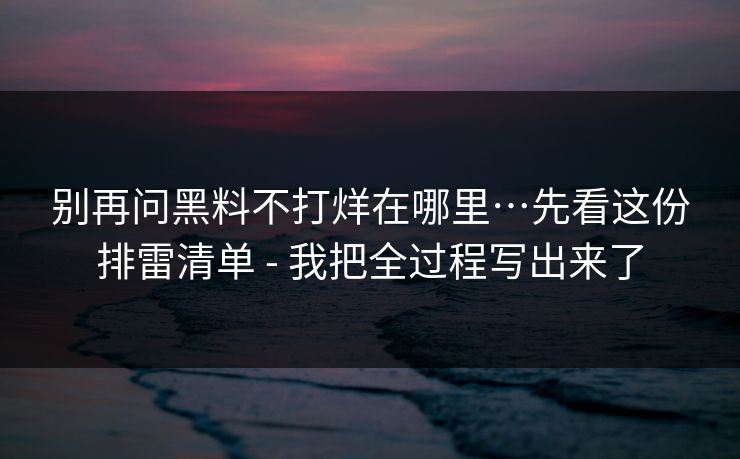别再问黑料不打烊在哪里…先看这份排雷清单 - 我把全过程写出来了