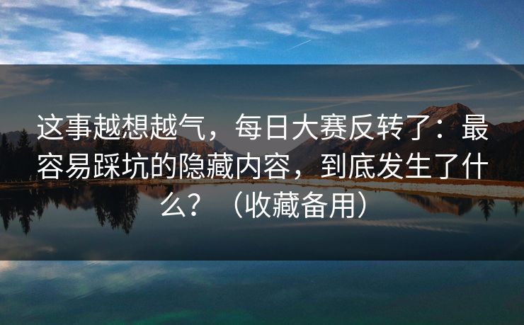 这事越想越气，每日大赛反转了：最容易踩坑的隐藏内容，到底发生了什么？（收藏备用）