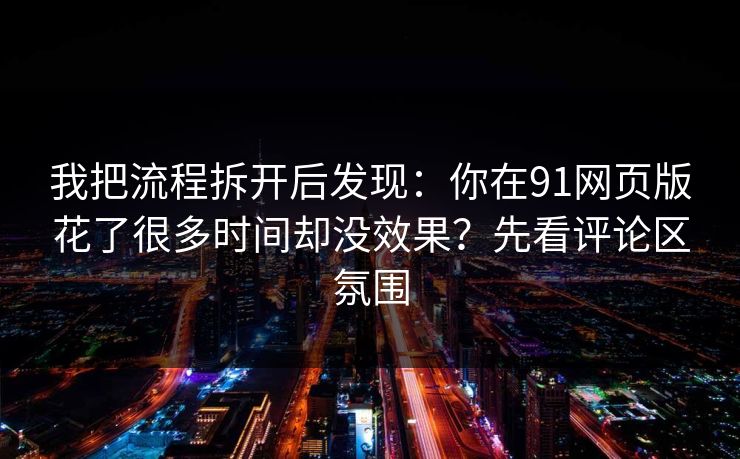 我把流程拆开后发现：你在91网页版花了很多时间却没效果？先看评论区氛围