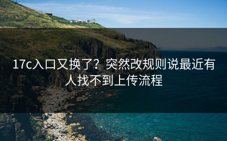 17c入口又换了?突然改规则说最近有人找不到上传流程 17c入口又换了?突然改规则说最近有人找不到上传流程