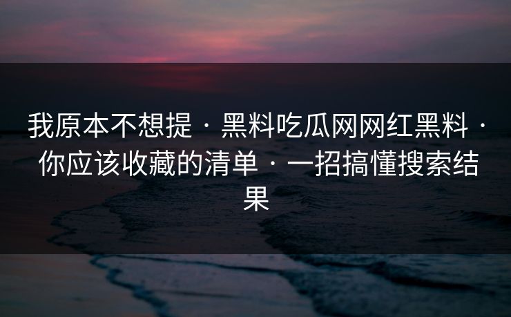 我原本不想提 · 黑料吃瓜网网红黑料 · 你应该收藏的清单 · 一招搞懂搜索结果 我原本不想提 · 黑料吃瓜网网红黑料 · 你应该收藏的清单 · 一招搞懂搜索结果