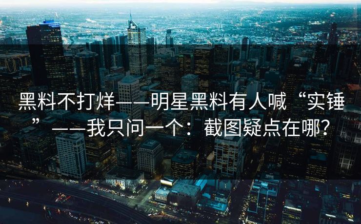 黑料不打烊——明星黑料有人喊“实锤”——我只问一个：截图疑点在哪？