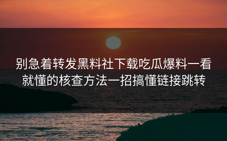 别急着转发黑料社下载吃瓜爆料一看就懂的核查方法一招搞懂链接跳转