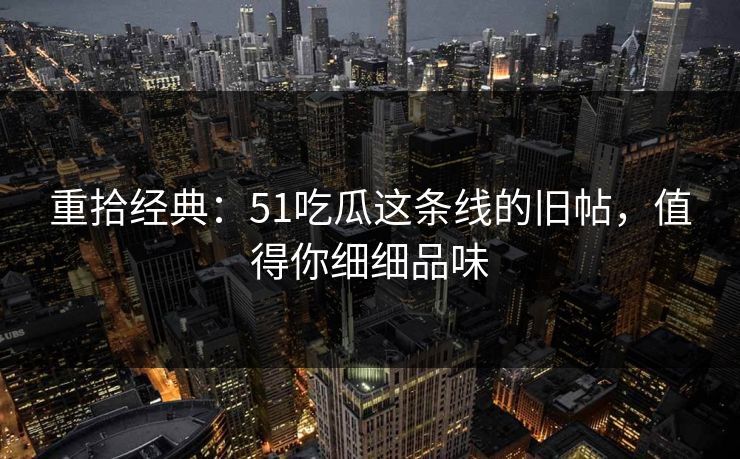 重拾经典：51吃瓜这条线的旧帖，值得你细细品味